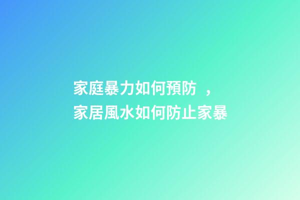 家庭暴力如何預防，家居風水如何防止家暴